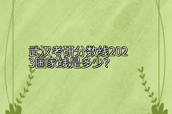 武汉考研分数线2023国家线是多少？