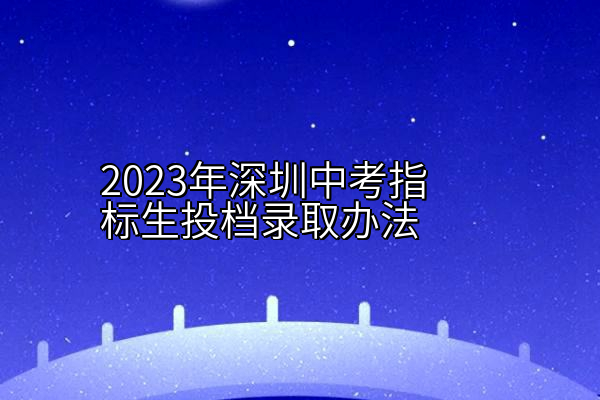 2023年深圳中考指标生投档录取办法