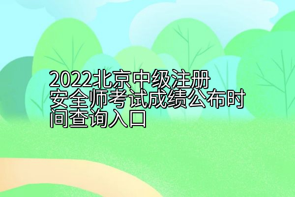 2022北京中级注册安全师考试成绩公布时间查询入口