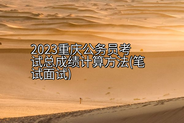 2023重庆公务员考试总成绩计算方法(笔试面试)