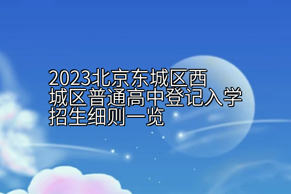 2023北京东城区西城区普通高中登记入学招生细则一览
