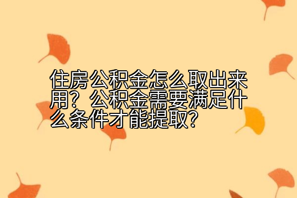 住房公积金怎么取出来用？公积金需要满足什么条件才能提取？