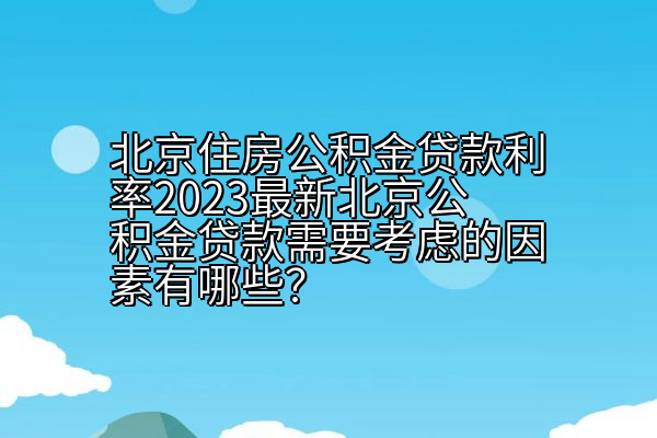 北京住房公积金贷款利率2023最新北京公积金贷款需要考虑的因素有哪些？