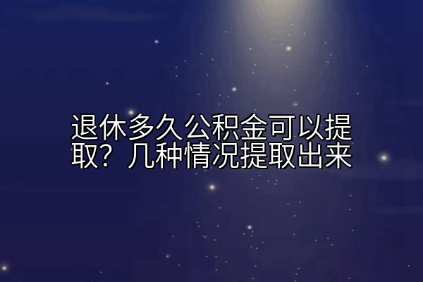 退休多久公积金可以提取？几种情况提取出来