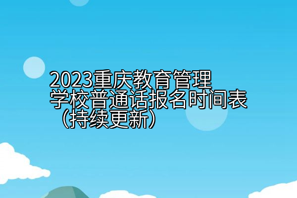 2023重庆教育管理学校普通话报名时间表（持续更新）