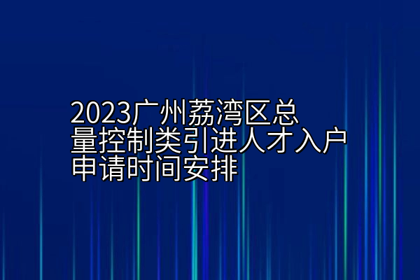 2023广州荔湾区总量控制类引进人才入户申请时间安排