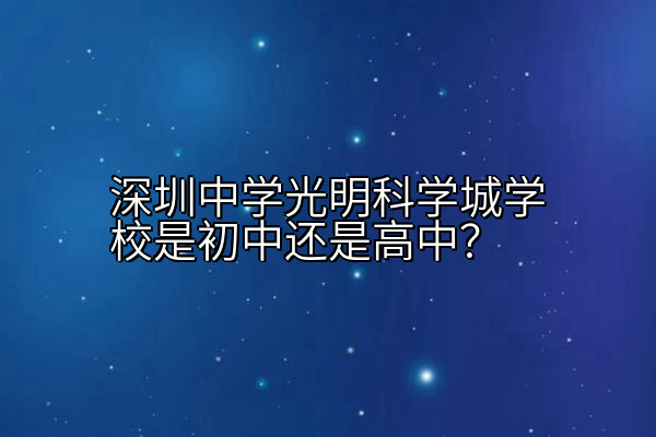 深圳中学光明科学城学校是初中还是高中？