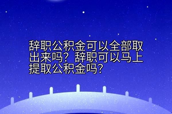 辞职公积金可以全部取出来吗？辞职可以马上提取公积金吗？