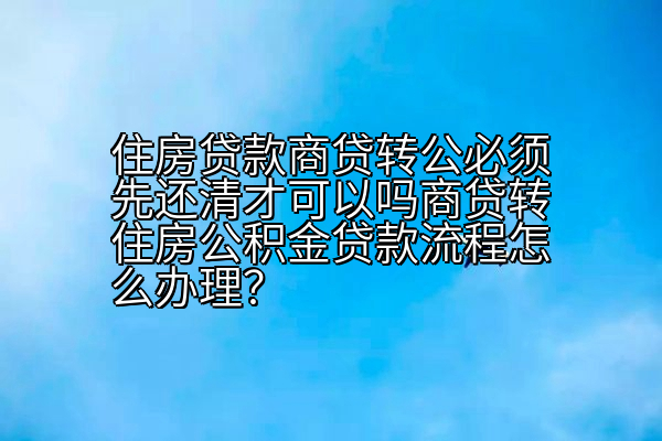 住房贷款商贷转公必须先还清才可以吗商贷转住房公积金贷款流程怎么办理？