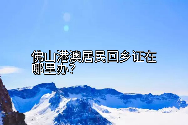 佛山港澳居民回乡证在哪里办？