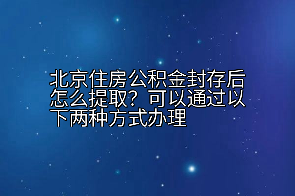 北京住房公积金封存后怎么提取？可以通过以下两种方式办理