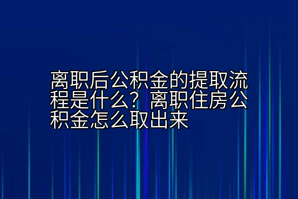 离职后公积金的提取流程是什么？离职住房公积金怎么取出来