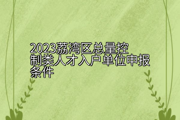 2023荔湾区总量控制类人才入户单位申报条件