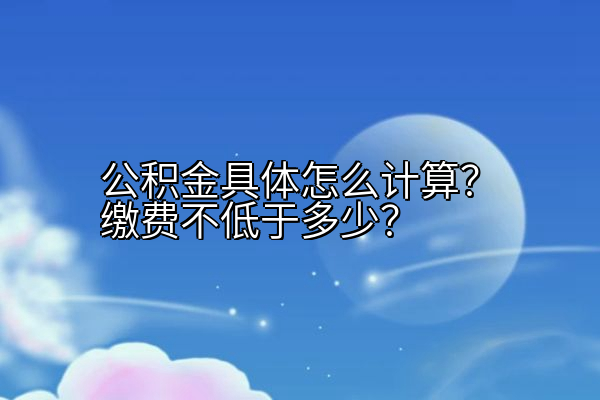 公积金具体怎么计算？缴费不低于多少？