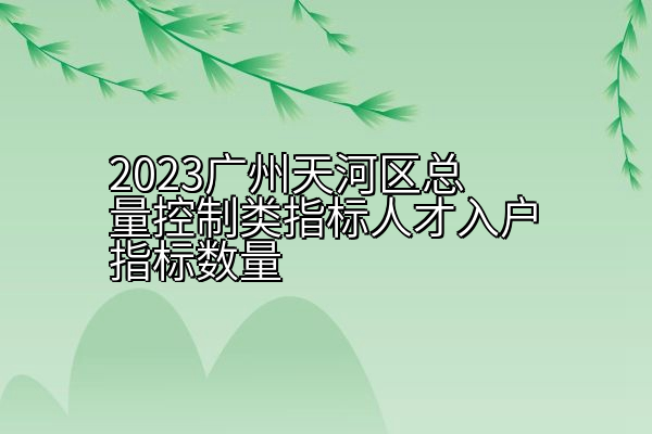 2023广州天河区总量控制类指标人才入户指标数量