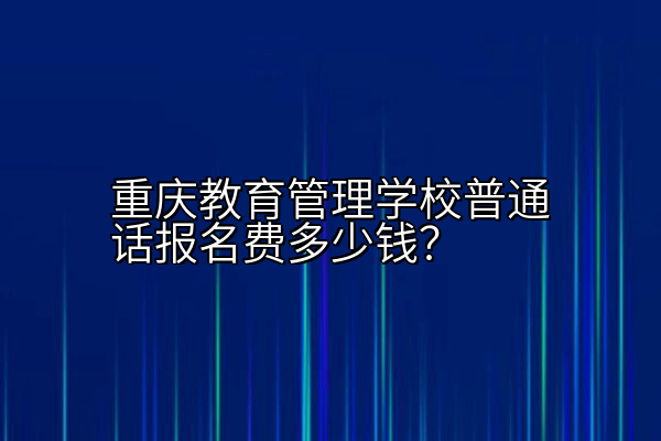 重庆教育管理学校普通话报名费多少钱？