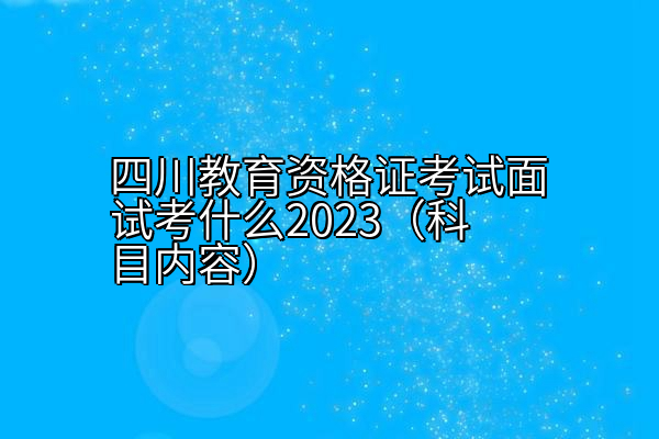 四川教育资格证考试面试考什么2023（科目内容）