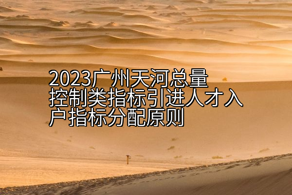 2023广州天河总量控制类指标引进人才入户指标分配原则