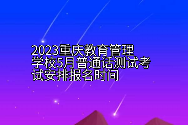 2023重庆教育管理学校5月普通话测试考试安排报名时间