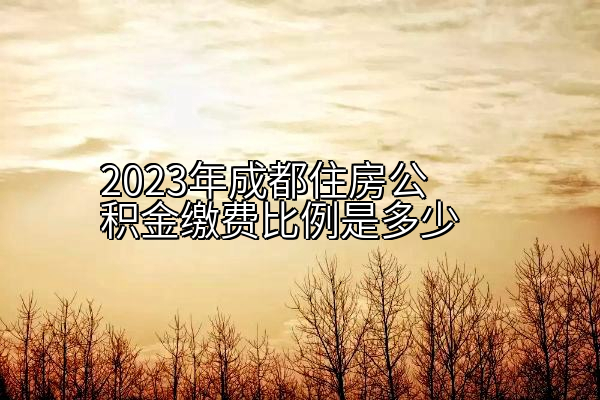 2023年成都住房公积金缴费比例是多少