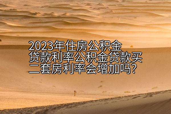 2023年住房公积金贷款利率公积金贷款买二套房利率会增加吗？