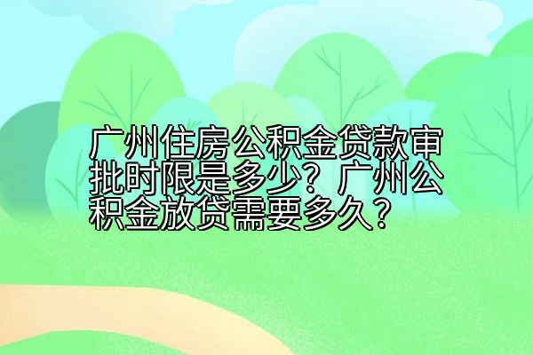 广州住房公积金贷款审批时限是多少？广州公积金放贷需要多久？