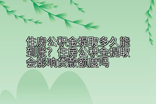 住房公积金提取多久能到账？住房公积金提取会影响贷款额度吗