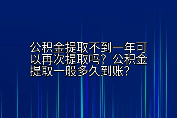 公积金提取不到一年可以再次提取吗？公积金提取一般多久到账？