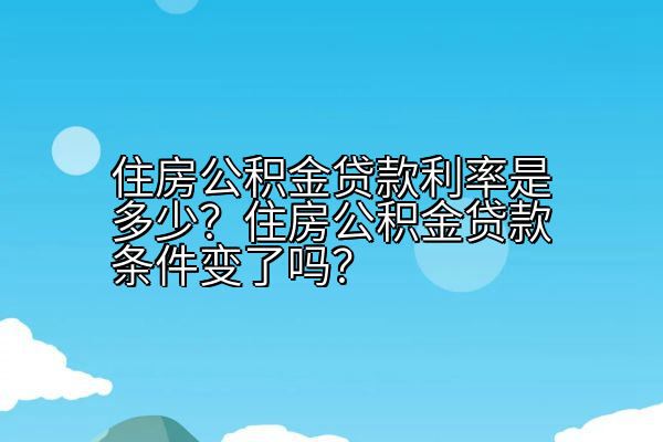 住房公积金贷款利率是多少？住房公积金贷款条件变了吗？