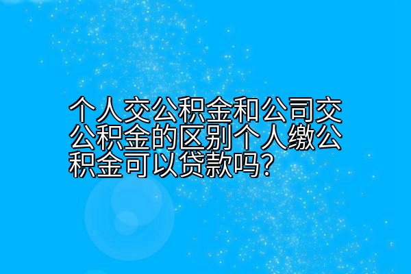 个人交公积金和公司交公积金的区别个人缴公积金可以贷款吗？