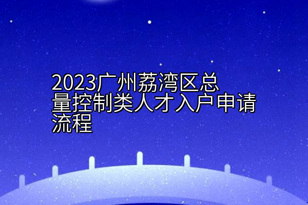 2023广州荔湾区总量控制类人才入户申请流程