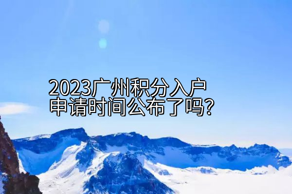 2023广州积分入户申请时间公布了吗？