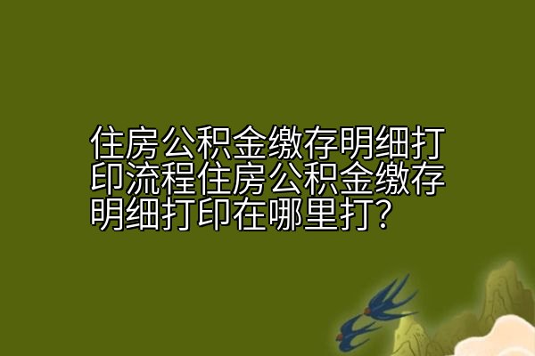 住房公积金缴存明细打印流程住房公积金缴存明细打印在哪里打？