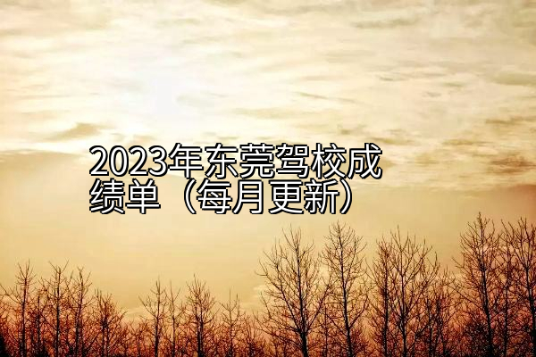 2023年东莞驾校成绩单（每月更新）