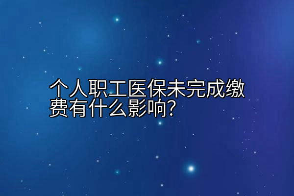 个人职工医保未完成缴费有什么影响？