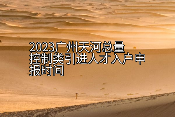 2023广州天河总量控制类引进人才入户申报时间