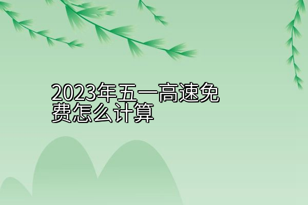 2023年五一高速免费怎么计算