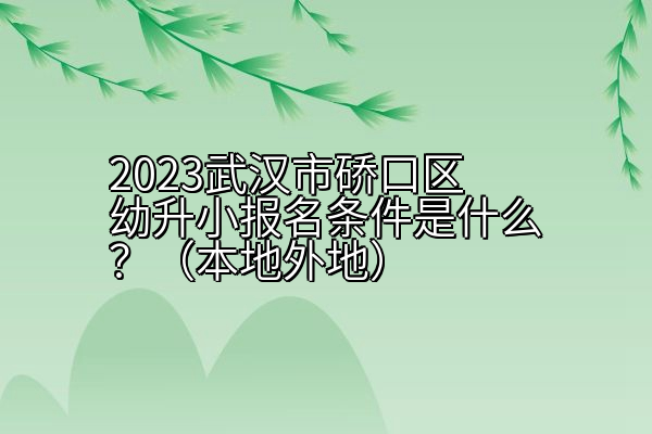 2023武汉市硚口区幼升小报名条件是什么？（本地外地）