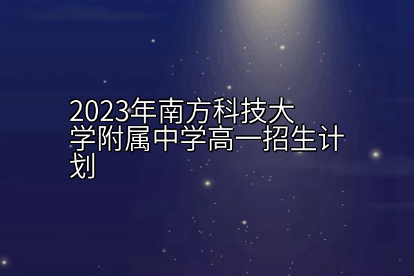 2023年南方科技大学附属中学高一招生计划