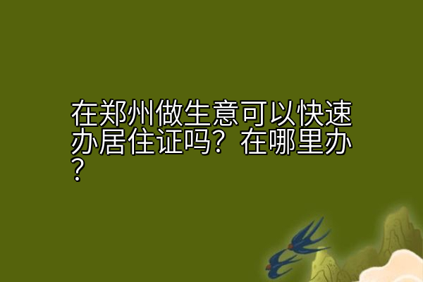 在郑州做生意可以快速办居住证吗？在哪里办？