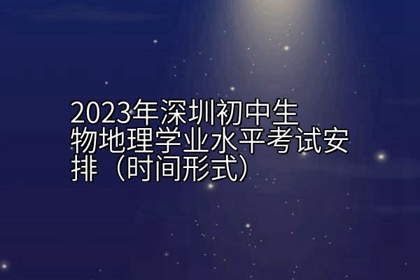 2023年深圳初中生物地理学业水平考试安排（时间形式）