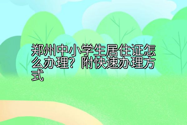 郑州中小学生居住证怎么办理？附快速办理方式