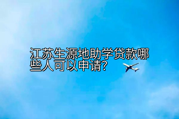 江苏生源地助学贷款哪些人可以申请？