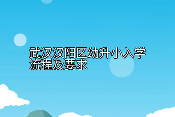 武汉汉阳区幼升小入学流程及要求