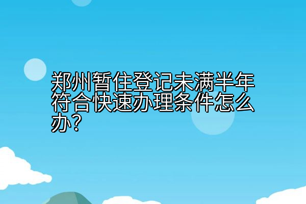 郑州暂住登记未满半年符合快速办理条件怎么办？