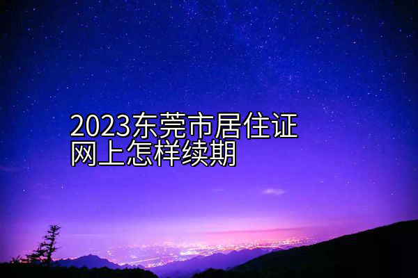 2023东莞市居住证网上怎样续期