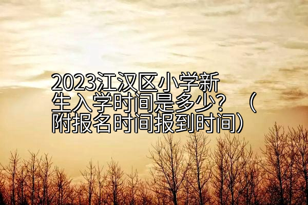 2023江汉区小学新生入学时间是多少？（附报名时间报到时间）