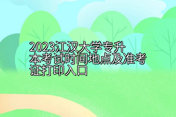 2023江汉大学专升本考试时间地点及准考证打印入口