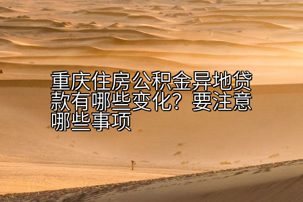 重庆住房公积金异地贷款有哪些变化？要注意哪些事项