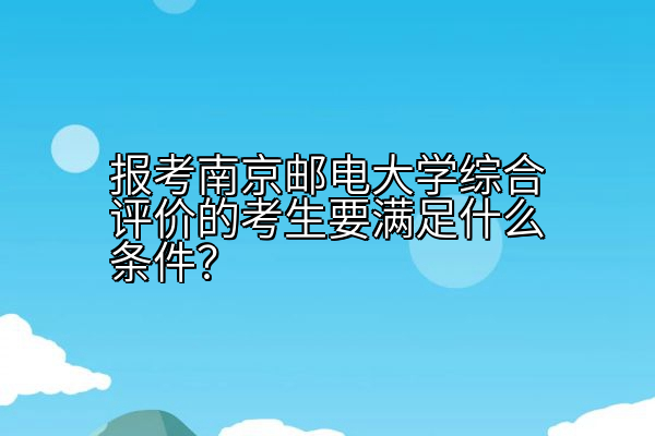 报考南京邮电大学综合评价的考生要满足什么条件？